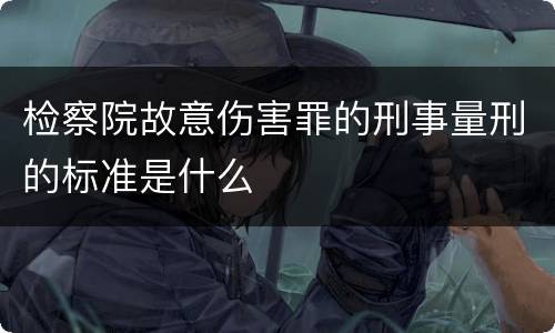 检察院故意伤害罪的刑事量刑的标准是什么