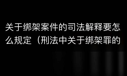 关于绑架案件的司法解释要怎么规定（刑法中关于绑架罪的规定）