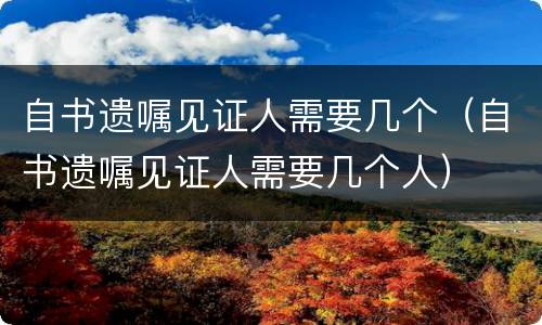 自书遗嘱见证人需要几个（自书遗嘱见证人需要几个人）