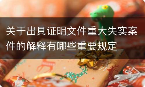 关于出具证明文件重大失实案件的解释有哪些重要规定