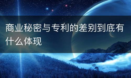 商业秘密与专利的差别到底有什么体现