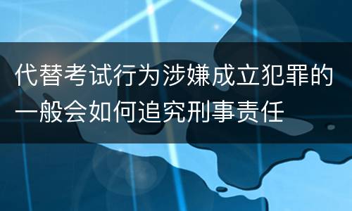 代替考试行为涉嫌成立犯罪的一般会如何追究刑事责任