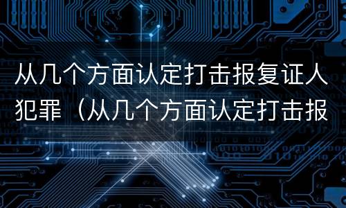 从几个方面认定打击报复证人犯罪（从几个方面认定打击报复证人犯罪罪名）