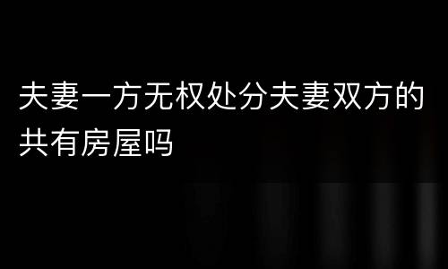 夫妻一方无权处分夫妻双方的共有房屋吗