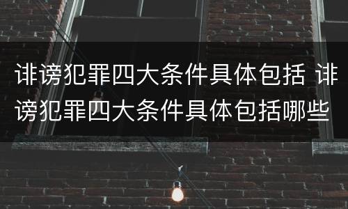 诽谤犯罪四大条件具体包括 诽谤犯罪四大条件具体包括哪些