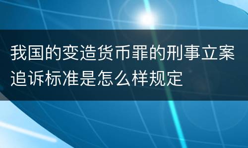 我国的变造货币罪的刑事立案追诉标准是怎么样规定