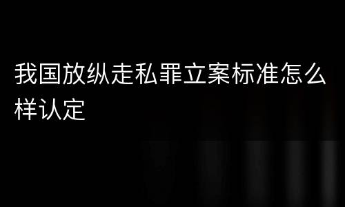 我国放纵走私罪立案标准怎么样认定