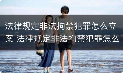 法律规定非法拘禁犯罪怎么立案 法律规定非法拘禁犯罪怎么立案的
