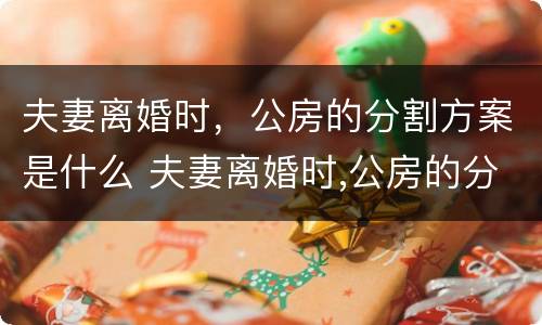 夫妻离婚时，公房的分割方案是什么 夫妻离婚时,公房的分割方案是什么样的