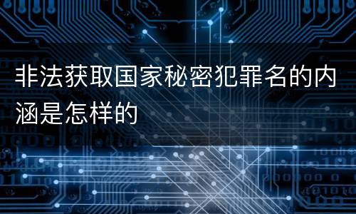 非法获取国家秘密犯罪名的内涵是怎样的