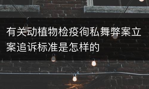 有关动植物检疫徇私舞弊案立案追诉标准是怎样的