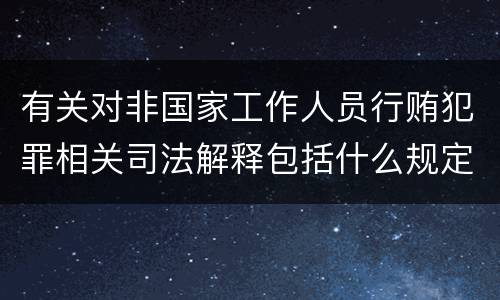 有关对非国家工作人员行贿犯罪相关司法解释包括什么规定