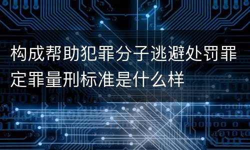 构成帮助犯罪分子逃避处罚罪定罪量刑标准是什么样