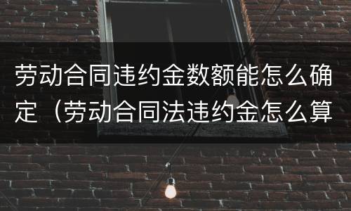 劳动合同违约金数额能怎么确定（劳动合同法违约金怎么算）