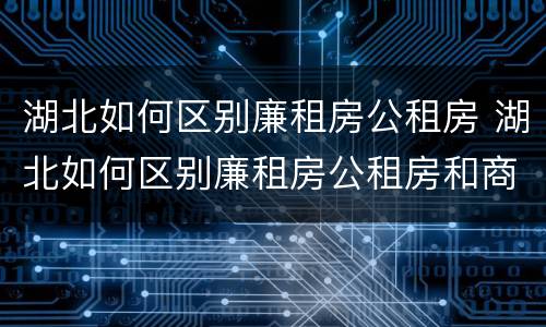 湖北如何区别廉租房公租房 湖北如何区别廉租房公租房和商品房