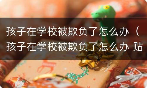 孩子在学校被欺负了怎么办（孩子在学校被欺负了怎么办 贴吧）