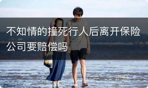 不知情的撞死行人后离开保险公司要赔偿吗