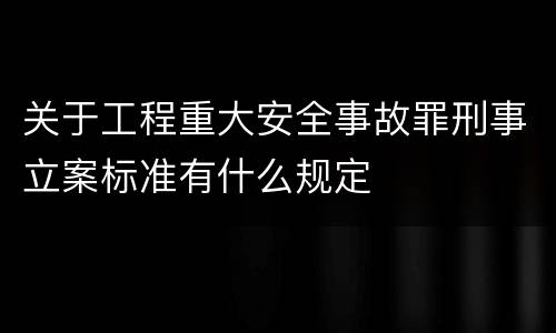 关于工程重大安全事故罪刑事立案标准有什么规定