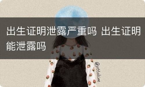 出生证明泄露严重吗 出生证明能泄露吗