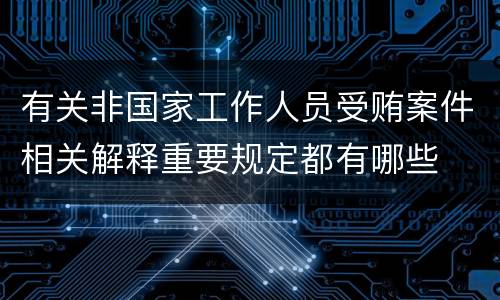 有关非国家工作人员受贿案件相关解释重要规定都有哪些
