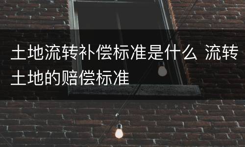土地流转补偿标准是什么 流转土地的赔偿标准