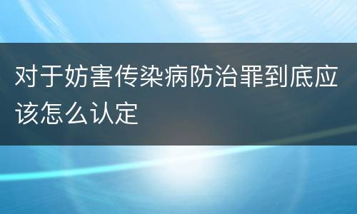 对于妨害传染病防治罪到底应该怎么认定