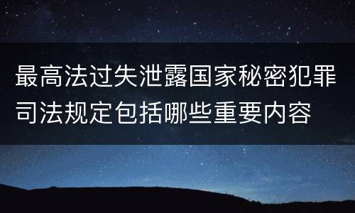最高法过失泄露国家秘密犯罪司法规定包括哪些重要内容