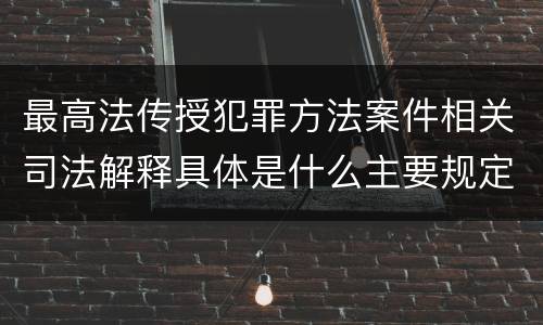 最高法传授犯罪方法案件相关司法解释具体是什么主要规定