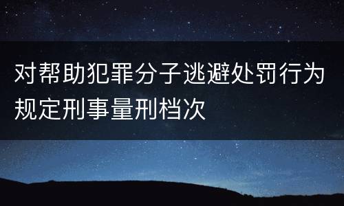 对帮助犯罪分子逃避处罚行为规定刑事量刑档次