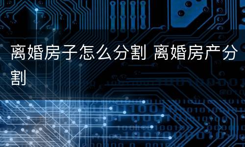 离婚房子怎么分割 离婚房产分割