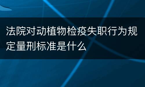 法院对动植物检疫失职行为规定量刑标准是什么