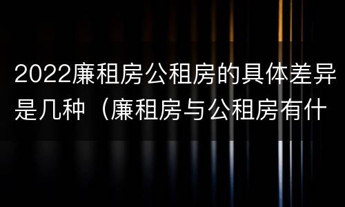 2022廉租房公租房的具体差异是几种（廉租房与公租房有什么不同）