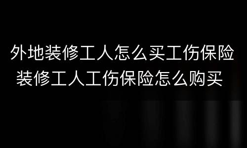 外地装修工人怎么买工伤保险 装修工人工伤保险怎么购买