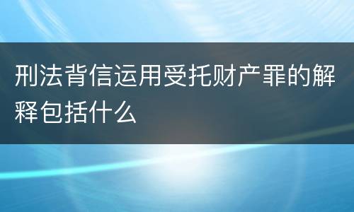 刑法背信运用受托财产罪的解释包括什么