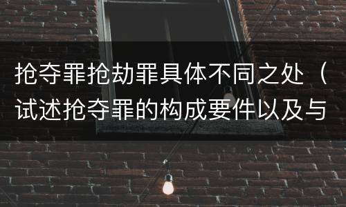 抢夺罪抢劫罪具体不同之处（试述抢夺罪的构成要件以及与抢劫罪的区别）