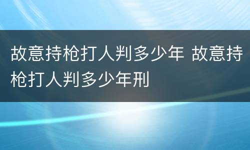 故意持枪打人判多少年 故意持枪打人判多少年刑