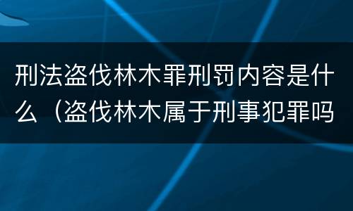 刑法盗伐林木罪刑罚内容是什么（盗伐林木属于刑事犯罪吗）