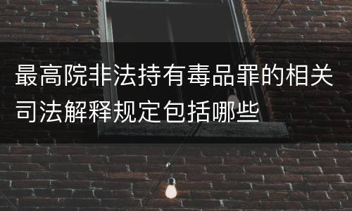 最高院非法持有毒品罪的相关司法解释规定包括哪些