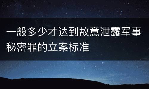 一般多少才达到故意泄露军事秘密罪的立案标准