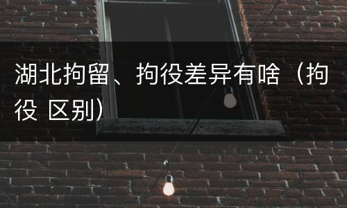 湖北拘留、拘役差异有啥（拘役 区别）