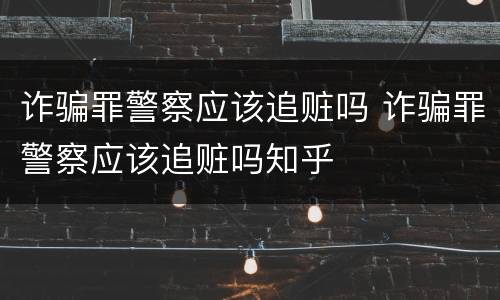 诈骗罪警察应该追赃吗 诈骗罪警察应该追赃吗知乎