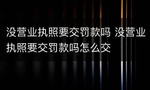 没营业执照要交罚款吗 没营业执照要交罚款吗怎么交