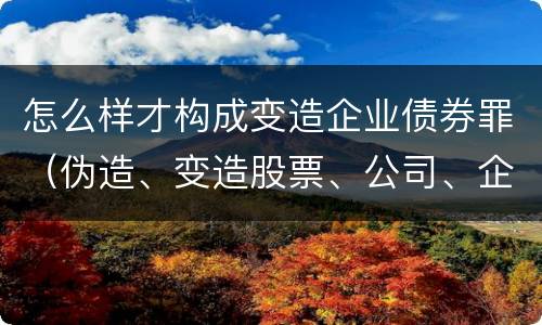 怎么样才构成变造企业债券罪（伪造、变造股票、公司、企业债券罪）