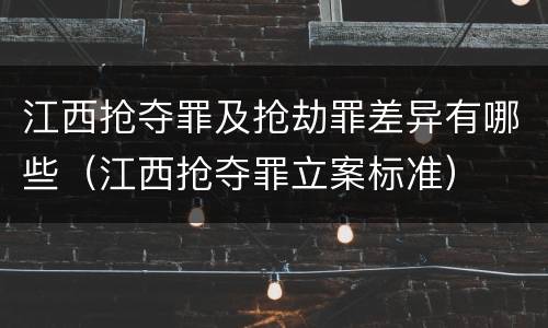 江西抢夺罪及抢劫罪差异有哪些（江西抢夺罪立案标准）