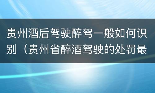 贵州酒后驾驶醉驾一般如何识别（贵州省醉酒驾驶的处罚最高是多少）