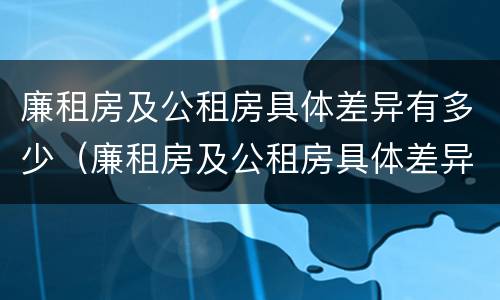 廉租房及公租房具体差异有多少（廉租房及公租房具体差异有多少例）