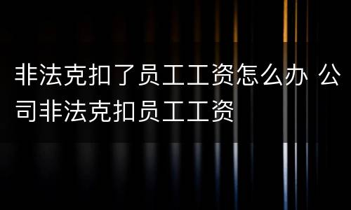 非法克扣了员工工资怎么办 公司非法克扣员工工资