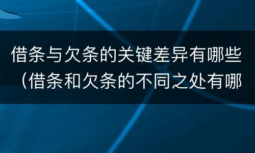 借条与欠条的关键差异有哪些（借条和欠条的不同之处有哪些）