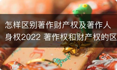 怎样区别著作财产权及著作人身权2022 著作权和财产权的区别