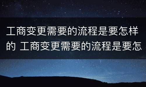 工商变更需要的流程是要怎样的 工商变更需要的流程是要怎样的流程呢